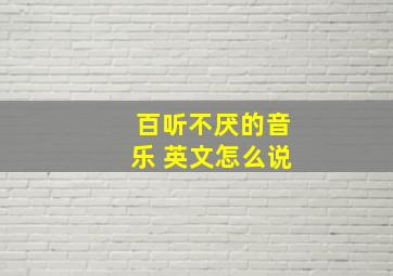 百听不厌的音乐 英文怎么说